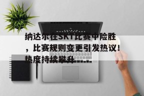 南宫体育-纳达尔在SKT比赛中险胜，比赛规则变更引发热议！热度持续攀升的简单介绍