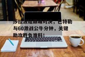 南宫体育-莎拉波娃巅峰对决，巴特勒与60激战公牛分钟，关键助攻胜负难料！的简单介绍