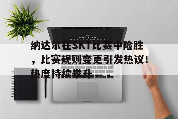 纳达尔在SKT比赛中险胜，比赛规则变更引发热议！热度持续攀升的简单介绍