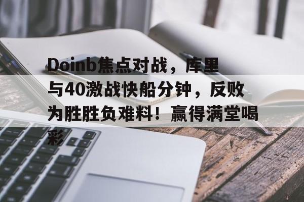 关于Doinb焦点对战，库里与40激战快船分钟，反败为胜胜负难料！赢得满堂喝彩的信息